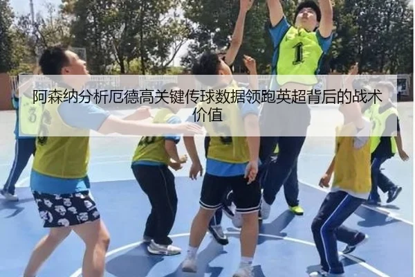 阿森纳分析厄德高关键传球数据领跑英超背后的战术价值