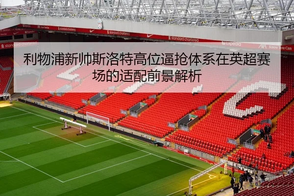 利物浦新帅斯洛特高位逼抢体系在英超赛场的适配前景解析
