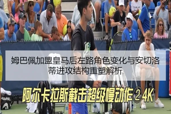 姆巴佩加盟皇马后左路角色变化与安切洛蒂进攻结构重塑解析