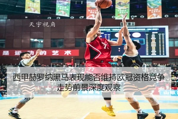 西甲赫罗纳黑马表现能否维持欧冠资格竞争走势前景深度观察