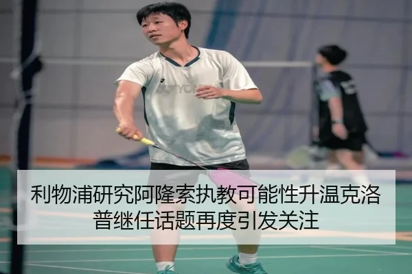 利物浦研究阿隆索执教可能性升温克洛普继任话题再度引发关注