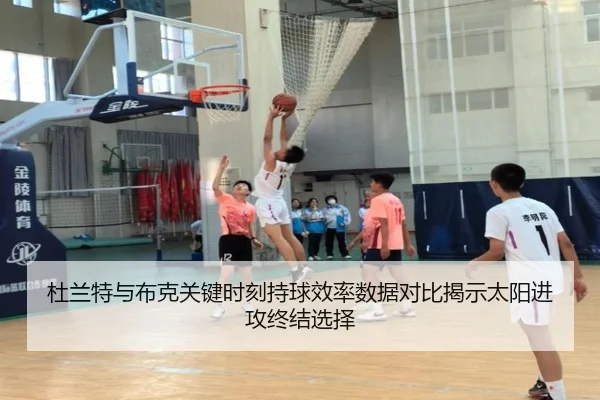 杜兰特与布克关键时刻持球效率数据对比揭示太阳进攻终结选择