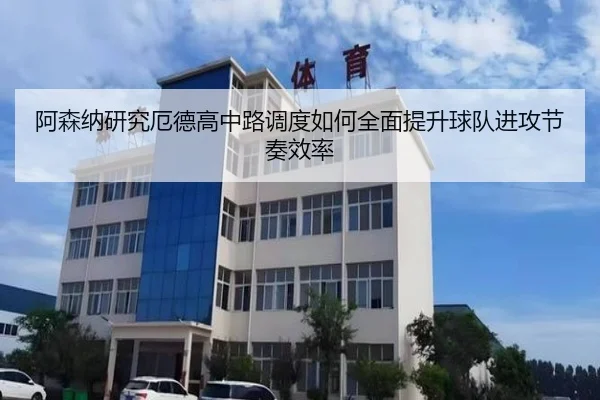 阿森纳研究厄德高中路调度如何全面提升球队进攻节奏效率